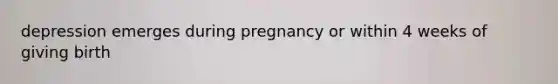 depression emerges during pregnancy or within 4 weeks of giving birth