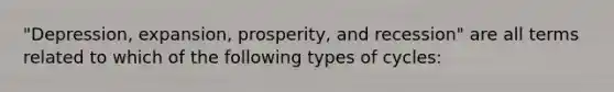 "Depression, expansion, prosperity, and recession" are all terms related to which of the following types of cycles: