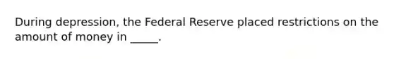 During depression, the Federal Reserve placed restrictions on the amount of money in _____.