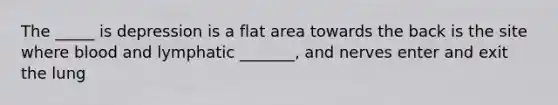 The _____ is depression is a flat area towards the back is the site where blood and lymphatic _______, and nerves enter and exit the lung