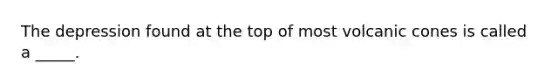 The depression found at the top of most volcanic cones is called a _____.