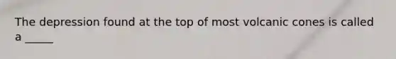 The depression found at the top of most volcanic cones is called a _____