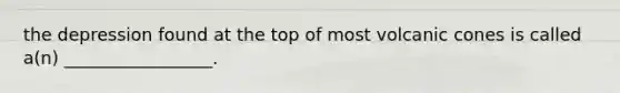 the depression found at the top of most volcanic cones is called a(n) _________________.