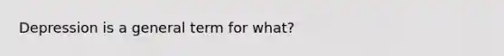 Depression is a general term for what?