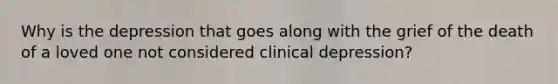 Why is the depression that goes along with the grief of the death of a loved one not considered clinical depression?