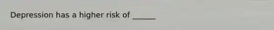 Depression has a higher risk of ______