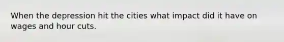 When the depression hit the cities what impact did it have on wages and hour cuts.