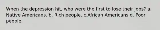 When the depression hit, who were the first to lose their jobs? a. Native Americans. b. Rich people. c.African Americans d. Poor people.