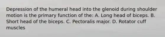 Depression of the humeral head into the glenoid during shoulder motion is the primary function of the: A. Long head of biceps. B. Short head of the biceps. C. Pectoralis major. D. Rotator cuff muscles