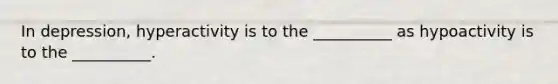 In depression, hyperactivity is to the __________ as hypoactivity is to the __________.