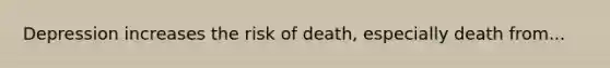 Depression increases the risk of death, especially death from...