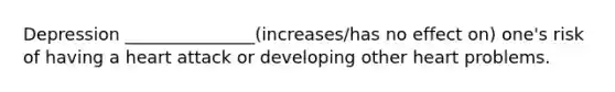 Depression _______________(increases/has no effect on) one's risk of having a heart attack or developing other heart problems.