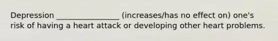 Depression ________________ (increases/has no effect on) one's risk of having a heart attack or developing other heart problems.