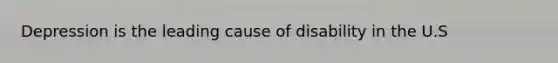 Depression is the leading cause of disability in the U.S