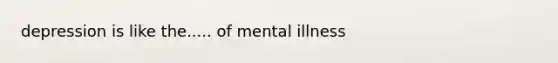 depression is like the..... of mental illness