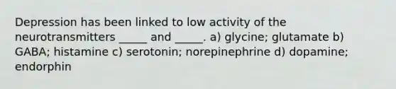 Depression has been linked to low activity of the neurotransmitters _____ and _____. a) glycine; glutamate b) GABA; histamine c) serotonin; norepinephrine d) dopamine; endorphin