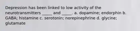 Depression has been linked to low activity of the neurotransmitters _____ and _____. a. dopamine; endorphin b. GABA; histamine c. serotonin; norepinephrine d. glycine; glutamate