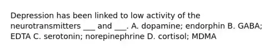 Depression has been linked to low activity of the neurotransmitters ___ and ___. A. dopamine; endorphin B. GABA; EDTA C. serotonin; norepinephrine D. cortisol; MDMA