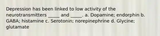 Depression has been linked to low activity of the neurotransmitters _____ and _____. a. Dopamine; endorphin b. GABA; histamine c. Serotonin; norepinephrine d. Glycine; glutamate