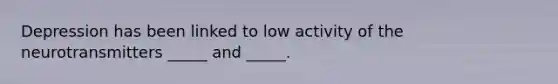 Depression has been linked to low activity of the neurotransmitters _____ and _____.