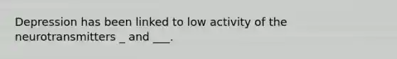 Depression has been linked to low activity of the neurotransmitters _ and ___.