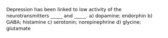 Depression has been linked to low activity of the neurotransmitters _____ and _____. a) dopamine; endorphin b) GABA; histamine c) serotonin; norepinephrine d) glycine; glutamate