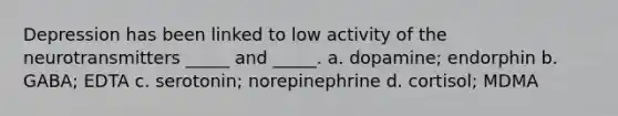 Depression has been linked to low activity of the neurotransmitters _____ and _____. a. dopamine; endorphin b. GABA; EDTA c. serotonin; norepinephrine d. cortisol; MDMA