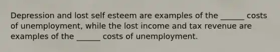 Depression and lost self esteem are examples of the ______ costs of unemployment, while the lost income and tax revenue are examples of the ______ costs of unemployment.