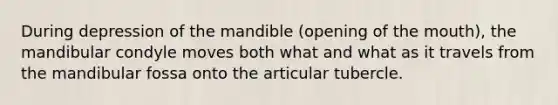 During depression of the mandible (opening of the mouth), the mandibular condyle moves both what and what as it travels from the mandibular fossa onto the articular tubercle.