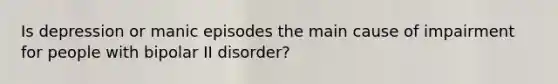 Is depression or manic episodes the main cause of impairment for people with bipolar II disorder?