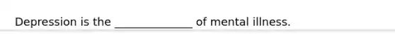 Depression is the ______________ of mental illness.