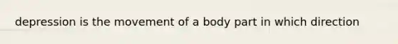 depression is the movement of a body part in which direction