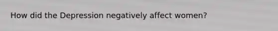 How did the Depression negatively affect women?
