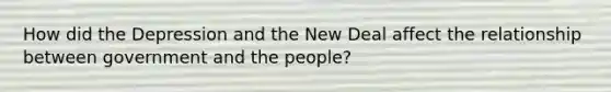 How did the Depression and the New Deal affect the relationship between government and the people?