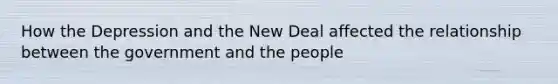 How the Depression and the New Deal affected the relationship between the government and the people