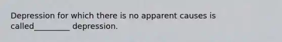 Depression for which there is no apparent causes is called_________ depression.