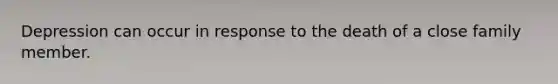 Depression can occur in response to the death of a close family member.