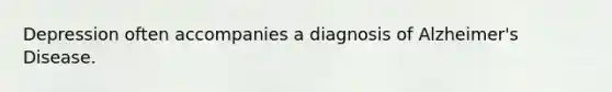 Depression often accompanies a diagnosis of Alzheimer's Disease.