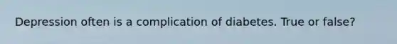 Depression often is a complication of diabetes. True or false?