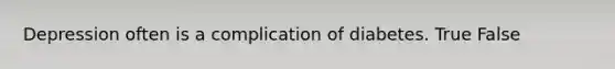 Depression often is a complication of diabetes. True False
