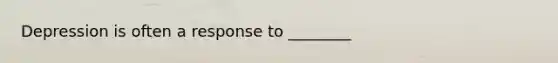 Depression is often a response to ________