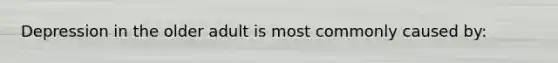 Depression in the older adult is most commonly caused by: