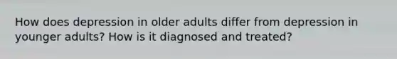 How does depression in older adults differ from depression in younger adults? How is it diagnosed and treated?