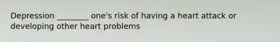 Depression ________ one's risk of having a heart attack or developing other heart problems