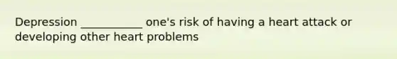 Depression ___________ one's risk of having a heart attack or developing other heart problems