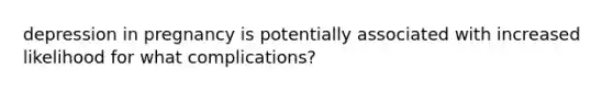 depression in pregnancy is potentially associated with increased likelihood for what complications?