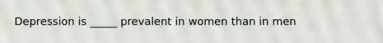 Depression is _____ prevalent in women than in men