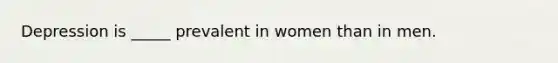 Depression is _____ prevalent in women than in men.