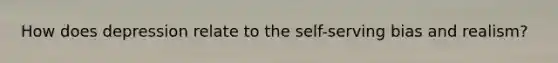 How does depression relate to the self-serving bias and realism?