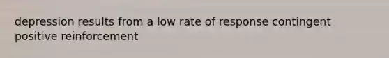 depression results from a low rate of response contingent positive reinforcement